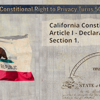 Collage of the California Constition. It include text on the top right that says "California's Right to Privacy Turns 50." In the left side of the image is a California flag and a clipping of article 1 seciton 1 from the state constitional. In the right is a dissolved image of the original California constition's header. 