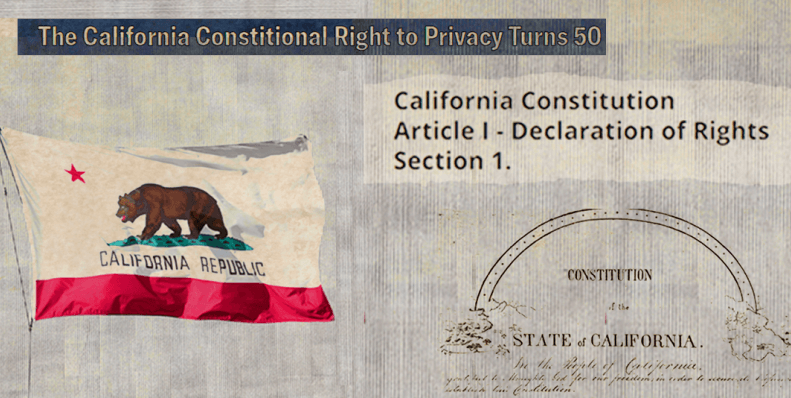 Collage of the California Constition. It include text on the top right that says "California's Right to Privacy Turns 50." In the left side of the image is a California flag and a clipping of article 1 seciton 1 from the state constitional. In the right is a dissolved image of the original California constition's header. 
