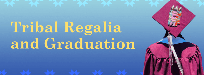 Sky blue gradient background with yellow text reading "Tribal Regalia and Graduation." In the right hand corner is the back of a student graduation. The student has tribal regalia on. 