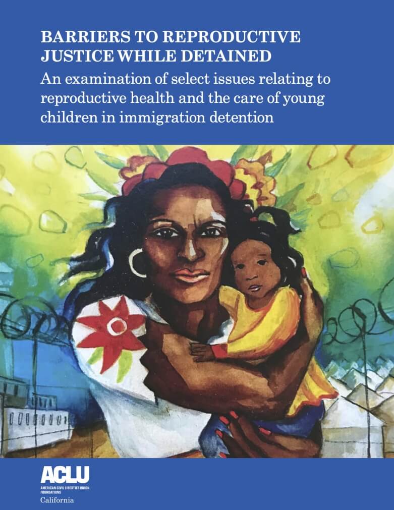 Cover page for ACLU of California report, "Carriers to Reproductive Justice While Detained". Below the title is an image of a woman of color holding a small child in her arms. Below this image is the ACLU of California logo.