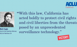 Matt Cagle "With this law, California has acted boldly to protect civil rights and civil liberties from the threats posed by an unprecedented surveillance technology."